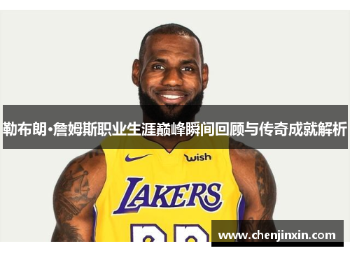 勒布朗·詹姆斯职业生涯巅峰瞬间回顾与传奇成就解析