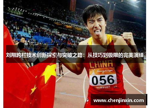 刘翔跨栏技术创新探索与突破之路：从技巧到极限的完美演绎
