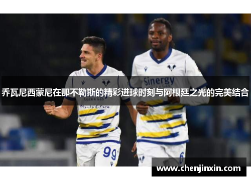 乔瓦尼西蒙尼在那不勒斯的精彩进球时刻与阿根廷之光的完美结合