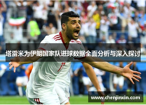塔雷米为伊朗国家队进球数据全面分析与深入探讨