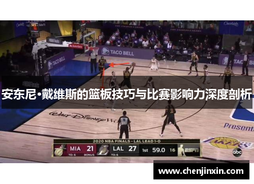 安东尼·戴维斯的篮板技巧与比赛影响力深度剖析
