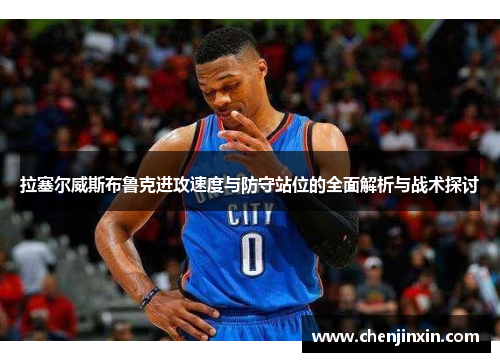 拉塞尔威斯布鲁克进攻速度与防守站位的全面解析与战术探讨