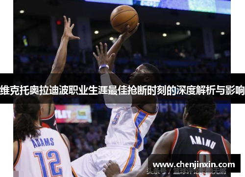 维克托奥拉迪波职业生涯最佳抢断时刻的深度解析与影响