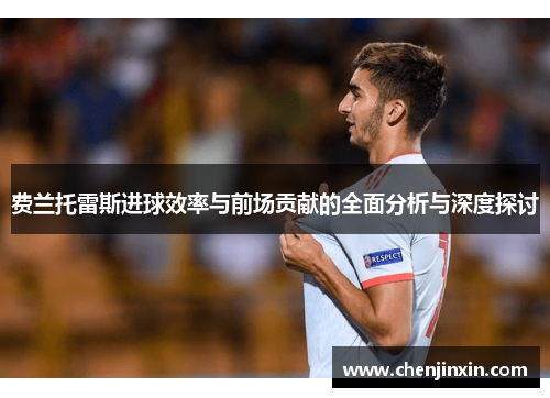 费兰托雷斯进球效率与前场贡献的全面分析与深度探讨