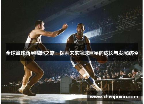 全球篮球新星崛起之路：探索未来篮球巨星的成长与发展路径