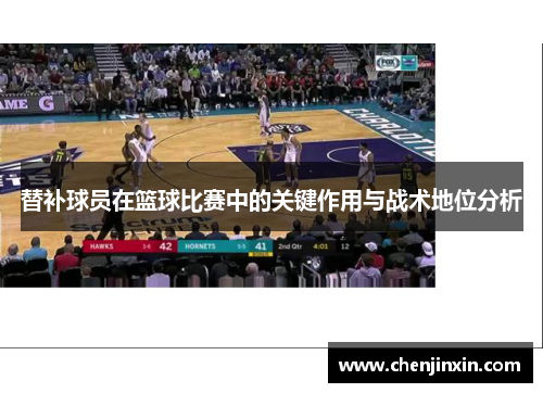 替补球员在篮球比赛中的关键作用与战术地位分析