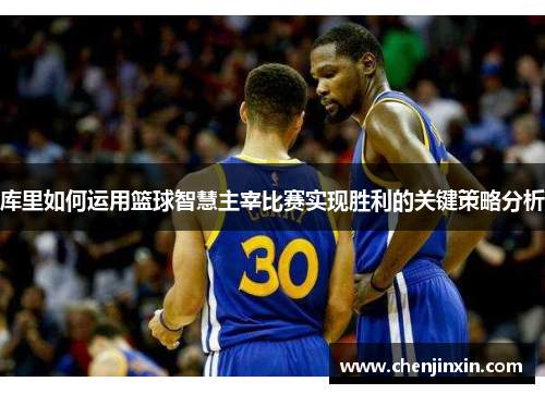 库里如何运用篮球智慧主宰比赛实现胜利的关键策略分析