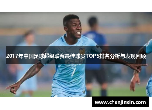 2017年中国足球超级联赛最佳球员TOP5排名分析与表现回顾