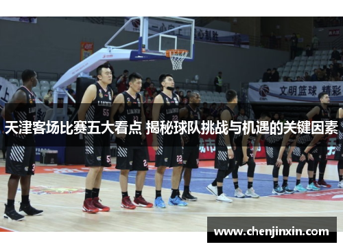 天津客场比赛五大看点 揭秘球队挑战与机遇的关键因素
