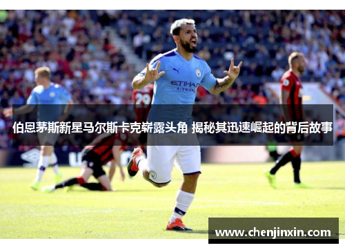 伯恩茅斯新星马尔斯卡克崭露头角 揭秘其迅速崛起的背后故事