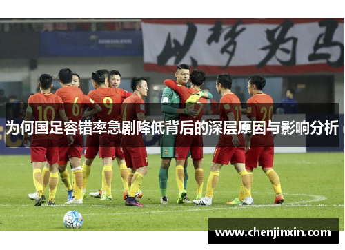 为何国足容错率急剧降低背后的深层原因与影响分析