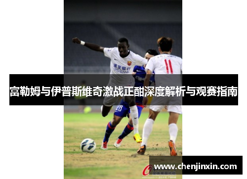 富勒姆与伊普斯维奇激战正酣深度解析与观赛指南