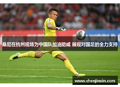 桑尼在杭州现场为中国队加油助威 展现对国足的全力支持