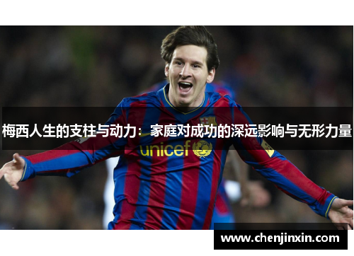 梅西人生的支柱与动力：家庭对成功的深远影响与无形力量