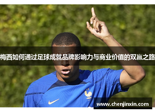 梅西如何通过足球成就品牌影响力与商业价值的双赢之路