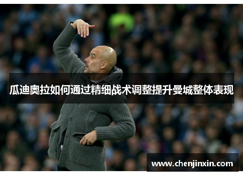 瓜迪奥拉如何通过精细战术调整提升曼城整体表现