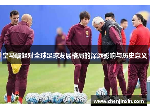 皇马崛起对全球足球发展格局的深远影响与历史意义
