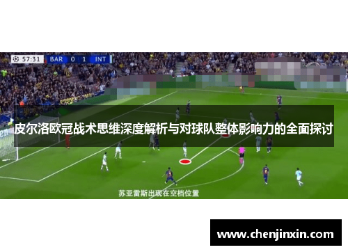 皮尔洛欧冠战术思维深度解析与对球队整体影响力的全面探讨