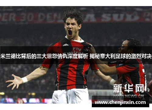 米兰德比背后的三大恩怨情仇深度解析 揭秘意大利足球的激烈对决