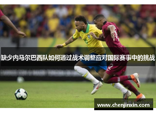 缺少内马尔巴西队如何通过战术调整应对国际赛事中的挑战