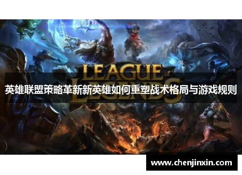 英雄联盟策略革新新英雄如何重塑战术格局与游戏规则