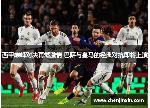 西甲巅峰对决再燃激情 巴萨与皇马的经典对抗即将上演