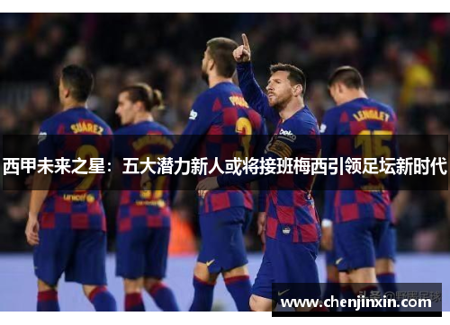 西甲未来之星:五大潜力新人或将接班梅西引领足坛新时代 西甲未来之星:五大潜力新人或将接班梅西引领足坛新时代