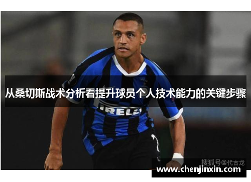 从桑切斯战术分析看提升球员个人技术能力的关键步骤 从桑切斯战术分析看提升球员个人技术能力的关键步骤