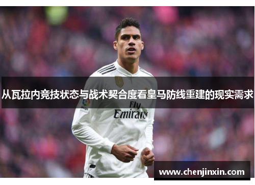 从瓦拉内竞技状态与战术契合度看皇马防线重建的现实需求