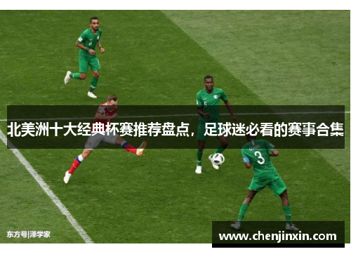 北美洲十大经典杯赛推荐盘点,足球迷必看的赛事合集 北美洲十大经典杯赛推荐盘点,足球迷必看的赛事合集