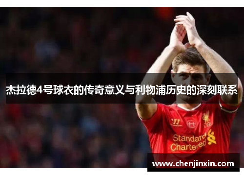杰拉德4号球衣的传奇意义与利物浦历史的深刻联系 杰拉德4号球衣的传奇意义与利物浦历史的深刻联系
