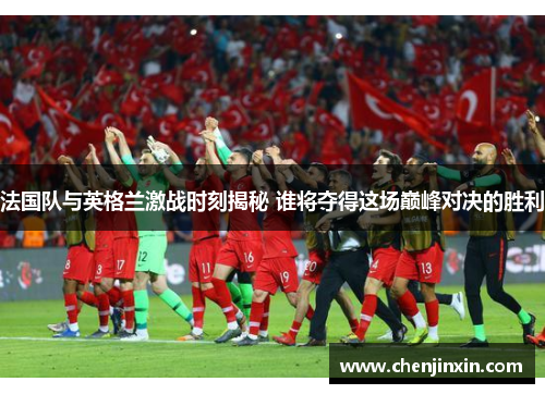 法国队与英格兰激战时刻揭秘 谁将夺得这场巅峰对决的胜利 法国队与英格兰激战时刻揭秘 谁将夺得这场巅峰对决的胜利
