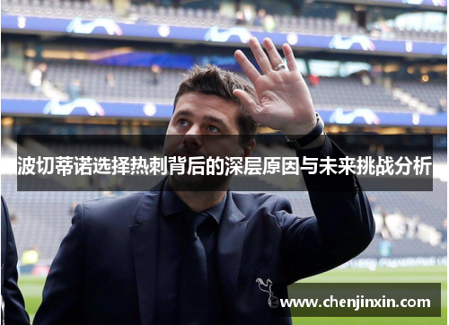 波切蒂诺选择热刺背后的深层原因与未来挑战分析
