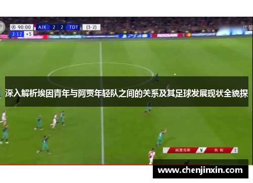 深入解析埃因青年与阿贾年轻队之间的关系及其足球发展现状全貌探 深入解析埃因青年与阿贾年轻队之间的关系及其足球发展现状全貌探