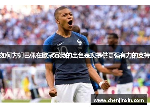 如何为姆巴佩在欧冠赛场的出色表现提供更强有力的支持