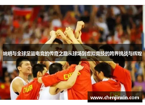 姚明与全球足篮电竞的传奇之路从球场到虚拟竞技的跨界挑战与辉煌 姚明与全球足篮电竞的传奇之路从球场到虚拟竞技的跨界挑战与辉煌