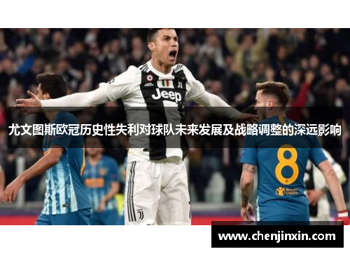 尤文图斯欧冠历史性失利对球队未来发展及战略调整的深远影响