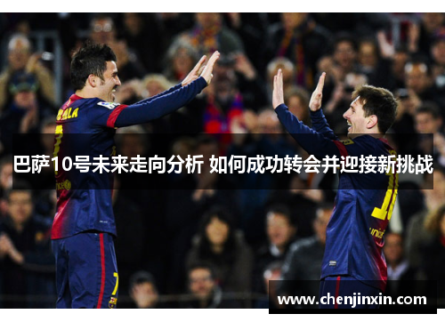 巴萨10号未来走向分析 如何成功转会并迎接新挑战 巴萨10号未来走向分析 如何成功转会并迎接新挑战