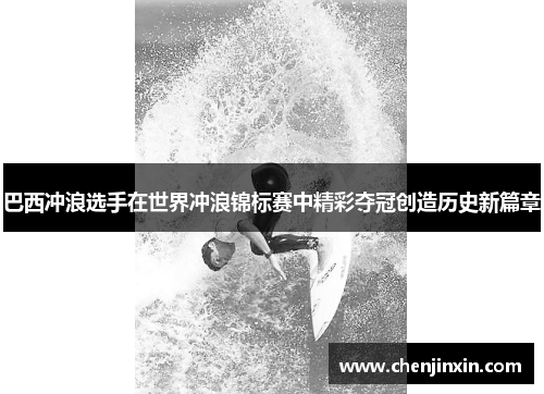巴西冲浪选手在世界冲浪锦标赛中精彩夺冠创造历史新篇章 巴西冲浪选手在世界冲浪锦标赛中精彩夺冠创造历史新篇章