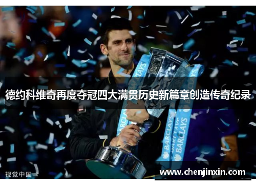 德约科维奇再度夺冠四大满贯历史新篇章创造传奇纪录 德约科维奇再度夺冠四大满贯历史新篇章创造传奇纪录