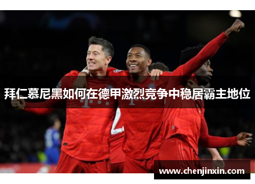 拜仁慕尼黑如何在德甲激烈竞争中稳居霸主地位 拜仁慕尼黑如何在德甲激烈竞争中稳居霸主地位