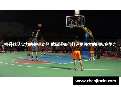 提升球队实力的关键路径 武磊谈如何打造更强大的团队竞争力