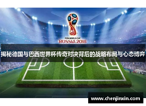 揭秘德国与巴西世界杯传奇对决背后的战略布局与心态博弈