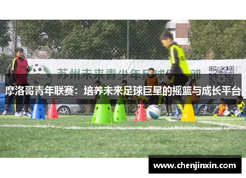 摩洛哥青年联赛:培养未来足球巨星的摇篮与成长平台 摩洛哥青年联赛:培养未来足球巨星的摇篮与成长平台