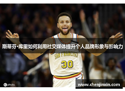 斯蒂芬·库里如何利用社交媒体提升个人品牌形象与影响力