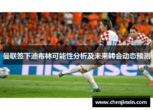 曼联签下迪布林可能性分析及未来转会动态预测