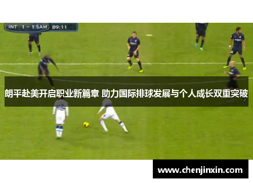 朗平赴美开启职业新篇章 助力国际排球发展与个人成长双重突破