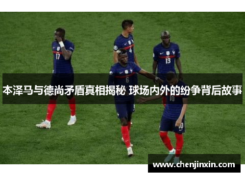 本泽马与德尚矛盾真相揭秘 球场内外的纷争背后故事 本泽马与德尚矛盾真相揭秘 球场内外的纷争背后故事