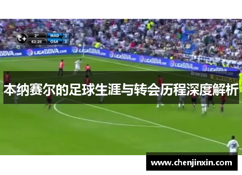 本纳赛尔的足球生涯与转会历程深度解析 本纳赛尔的足球生涯与转会历程深度解析
