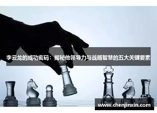 李云龙的成功密码：揭秘他领导力与战略智慧的五大关键要素